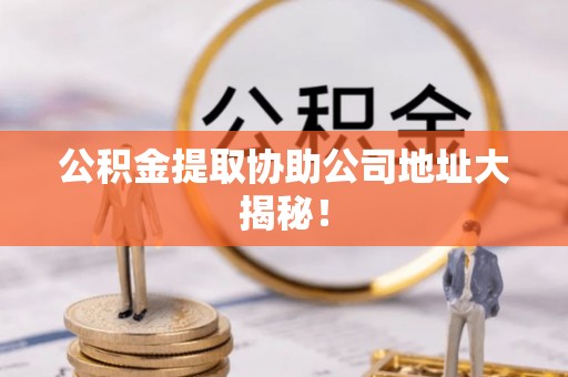 常熟公积金提取协助公司地址大揭秘！