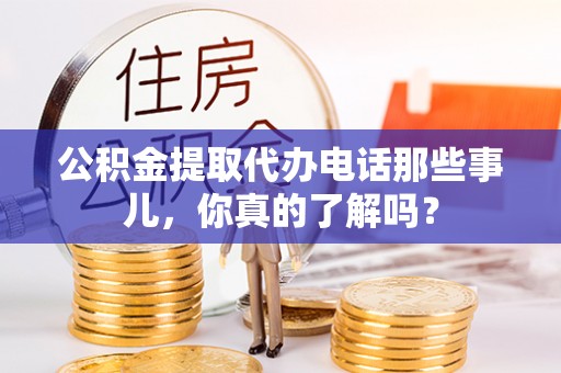 常熟公积金提取代办电话那些事儿，你真的了解吗？