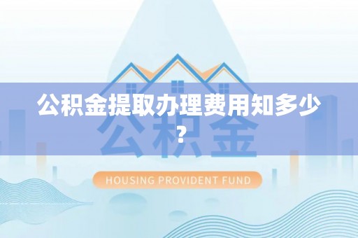 常熟公积金提取办理费用知多少？