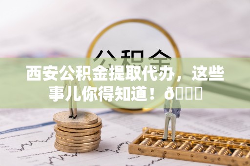 常熟西安公积金提取代办，这些事儿你得知道！😎