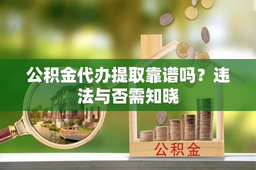 常熟公积金代办提取靠谱吗？违法与否需知晓