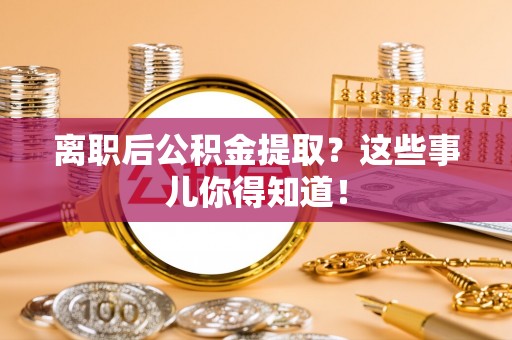 常熟离职后公积金提取？这些事儿你得知道！