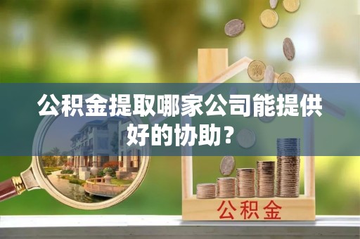 常熟公积金提取哪家公司能提供好的协助？