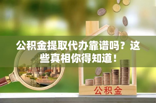 常熟公积金提取代办靠谱吗？这些真相你得知道！