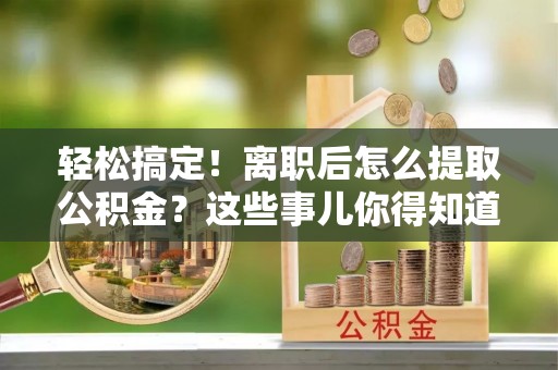 常熟轻松搞定！离职后怎么提取公积金？这些事儿你得知道
