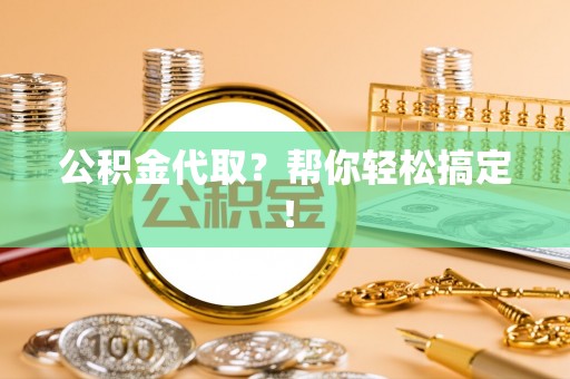 常熟公积金代取？帮你轻松搞定！