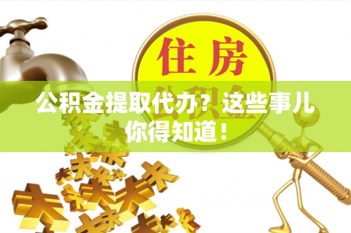 常熟公积金提取代办？这些事儿你得知道！