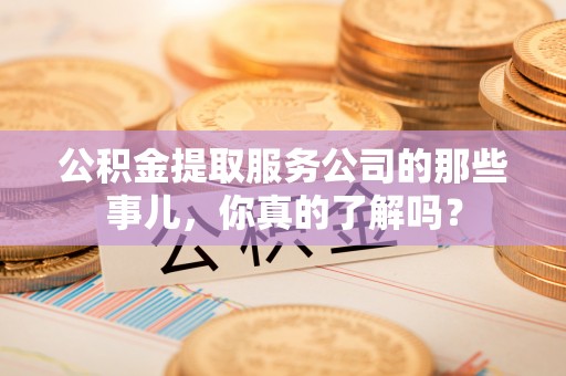 常熟公积金提取服务公司的那些事儿，你真的了解吗？