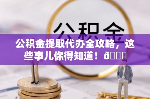常熟公积金提取代办全攻略，这些事儿你得知道！😎