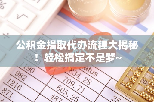 常熟公积金提取代办流程大揭秘！轻松搞定不是梦~