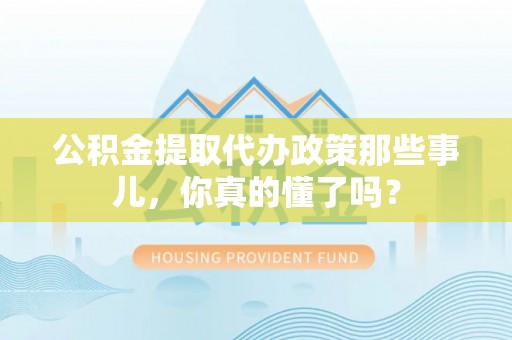 常熟公积金提取代办政策那些事儿，你真的懂了吗？