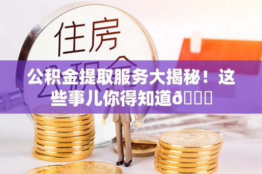 常熟公积金提取服务大揭秘！这些事儿你得知道😎