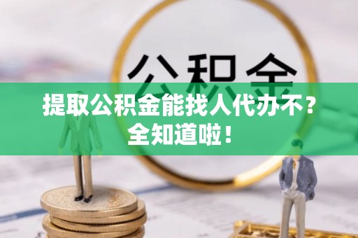 常熟提取公积金能找人代办不？全知道啦！
