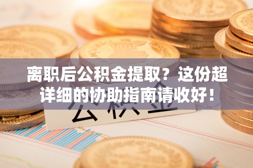 常熟离职后公积金提取？这份超详细的协助指南请收好！