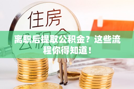 常熟离职后提取公积金？这些流程你得知道！