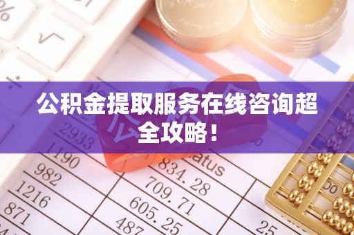 常熟公积金提取服务在线咨询超全攻略！