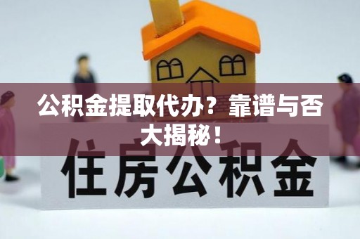 常熟公积金提取代办？靠谱与否大揭秘！