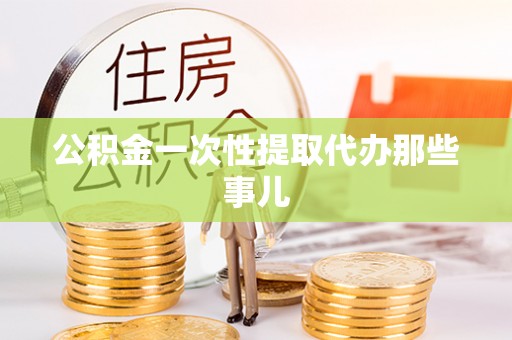 常熟公积金一次性提取代办那些事儿