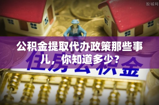 常熟公积金提取代办政策那些事儿，你知道多少？