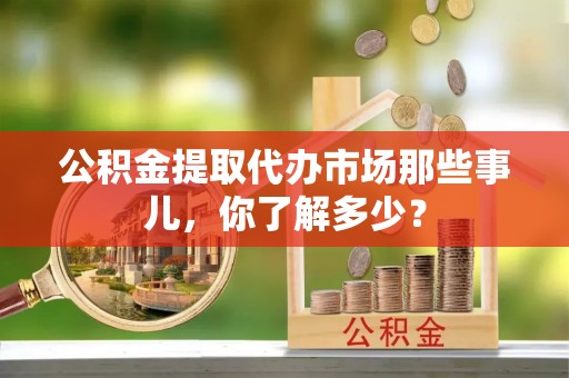 常熟公积金提取代办市场那些事儿，你了解多少？