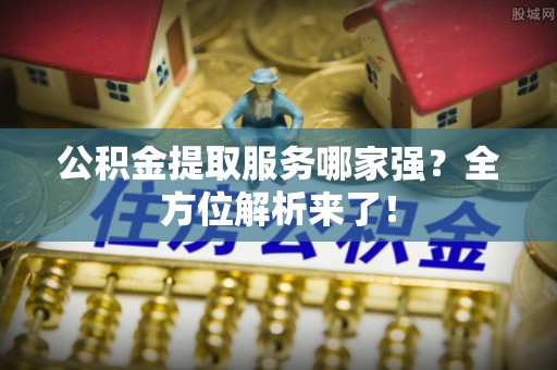 常熟公积金提取服务哪家强？全方位解析来了！
