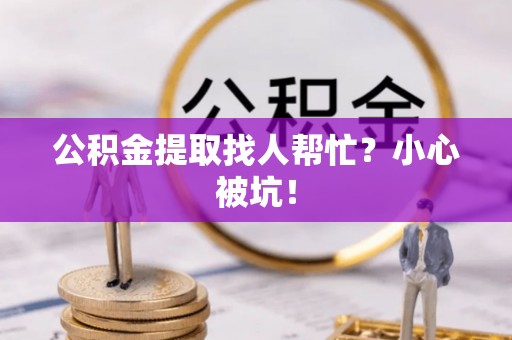 常熟公积金提取找人帮忙？小心被坑！