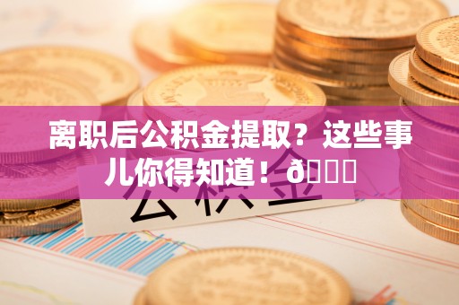 常熟离职后公积金提取？这些事儿你得知道！😎