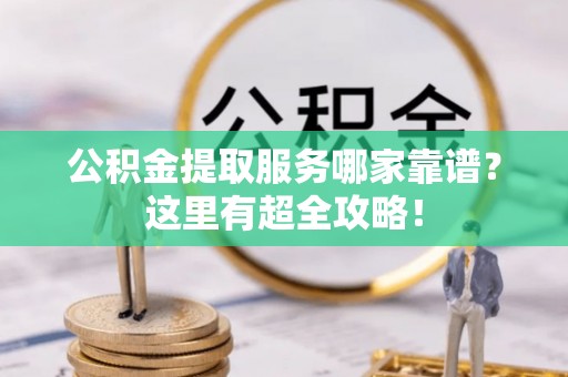 常熟公积金提取服务哪家靠谱？这里有超全攻略！