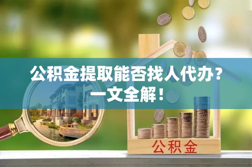 常熟公积金提取能否找人代办？一文全解！