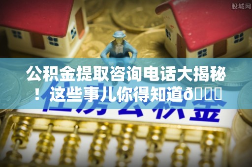 常熟公积金提取咨询电话大揭秘！这些事儿你得知道😎