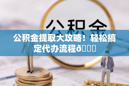 常熟公积金提取大攻略！轻松搞定代办流程😎