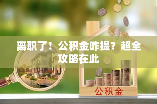 常熟离职了！公积金咋提？超全攻略在此