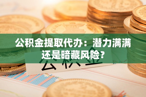 常熟公积金提取代办：潜力满满还是暗藏风险？