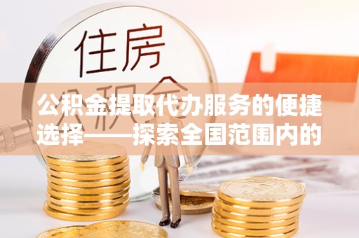 常熟公积金提取代办服务的便捷选择——探索全国范围内的优质服务提供商